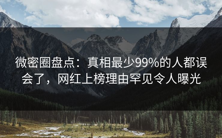 微密圈盘点：真相最少99%的人都误会了，网红上榜理由罕见令人曝光