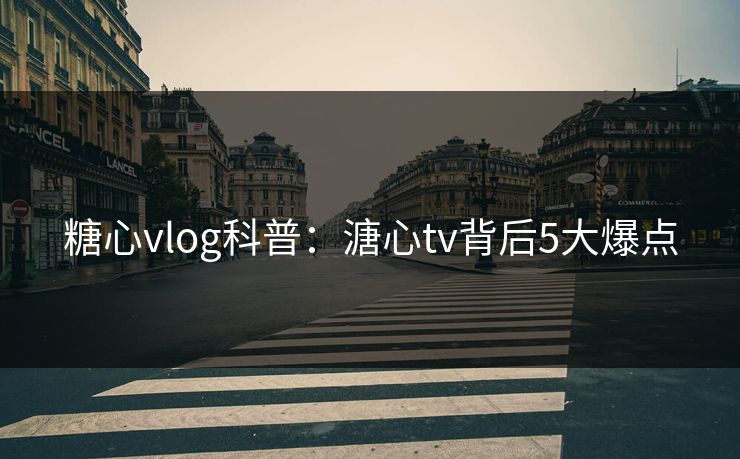 糖心vlog科普：溏心tv背后5大爆点
