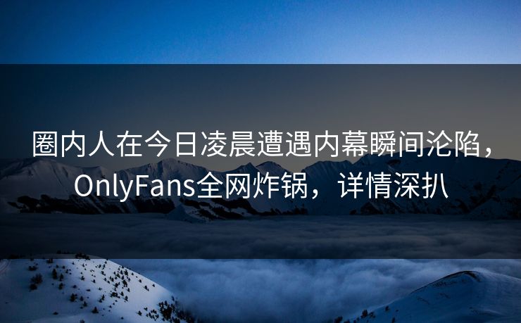 圈内人在今日凌晨遭遇内幕瞬间沦陷，OnlyFans全网炸锅，详情深扒