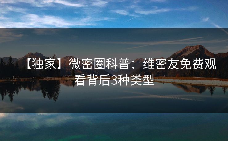 【独家】微密圈科普：维密友免费观看背后3种类型