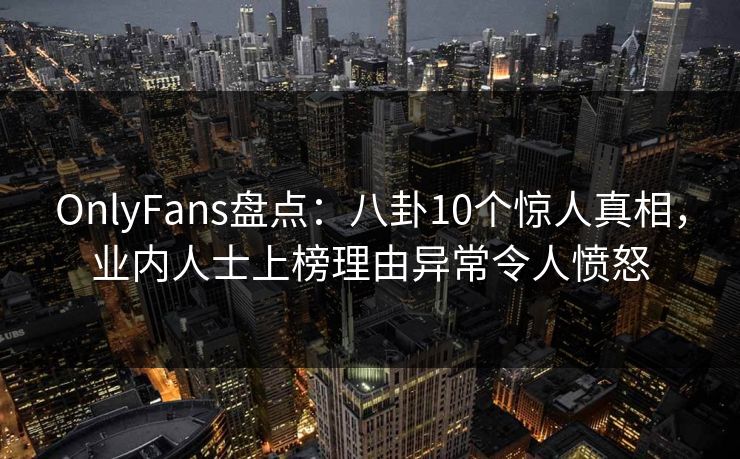 OnlyFans盘点:八卦10个惊人真相,业内人士上榜理由异常令人愤怒