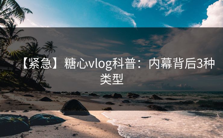 【紧急】糖心vlog科普：内幕背后3种类型