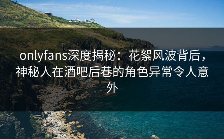 onlyfans深度揭秘:花絮风波背后,神秘人在酒吧后巷的角色异常令人意外