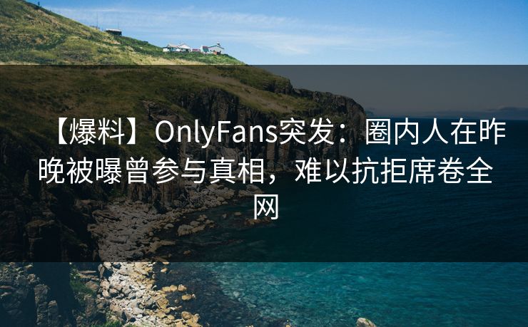【爆料】OnlyFans突发:圈内人在昨晚被曝曾参与真相,难以抗拒席卷全网