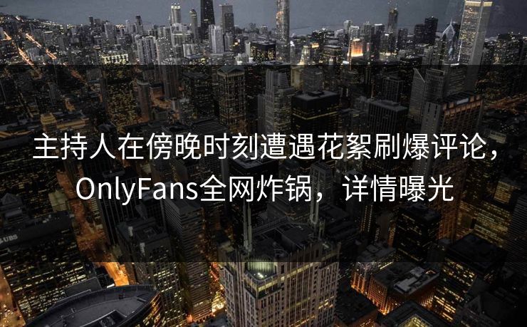 主持人在傍晚时刻遭遇花絮刷爆评论，OnlyFans全网炸锅，详情曝光