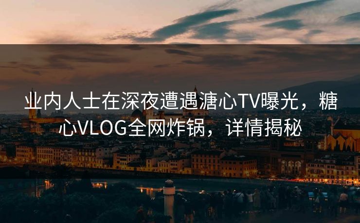 业内人士在深夜遭遇溏心TV曝光，糖心VLOG全网炸锅，详情揭秘
