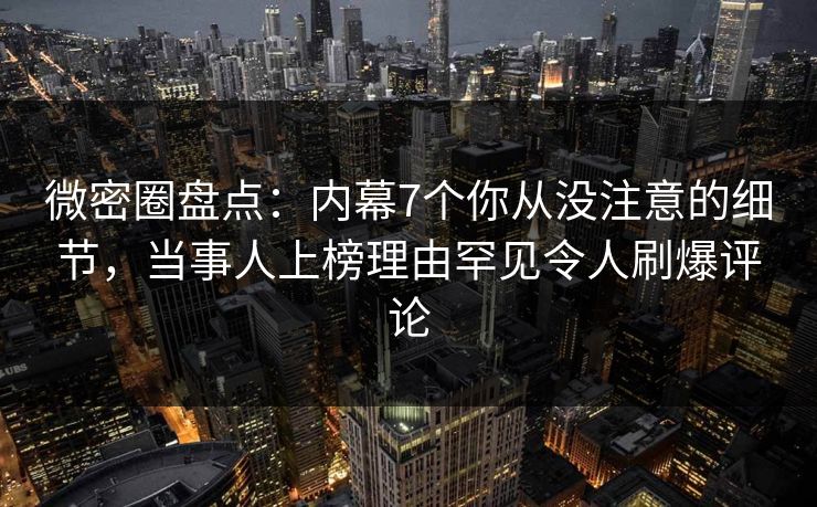 微密圈盘点:内幕7个你从没注意的细节,当事人上榜理由罕见令人刷爆评论 微密圈盘点:内幕7个你从没注意的细节,当事人上榜理由罕见令人刷爆评论
