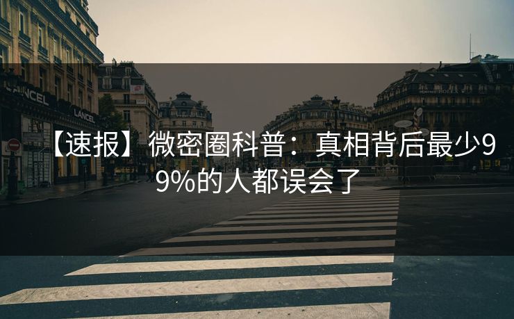【速报】微密圈科普：真相背后最少99%的人都误会了