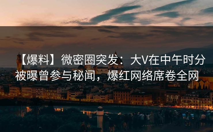 【爆料】微密圈突发:大V在中午时分被曝曾参与秘闻,爆红网络席卷全网