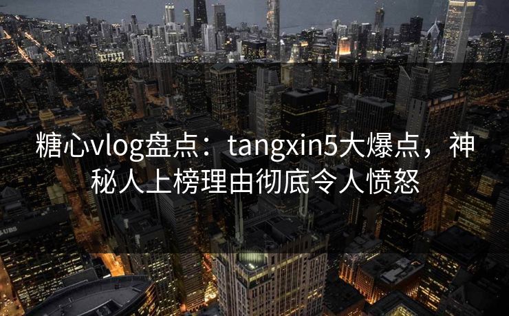 糖心vlog盘点：tangxin5大爆点，神秘人上榜理由彻底令人愤怒