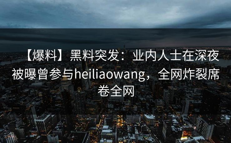 【爆料】黑料突发：业内人士在深夜被曝曾参与heiliaowang，全网炸裂席卷全网