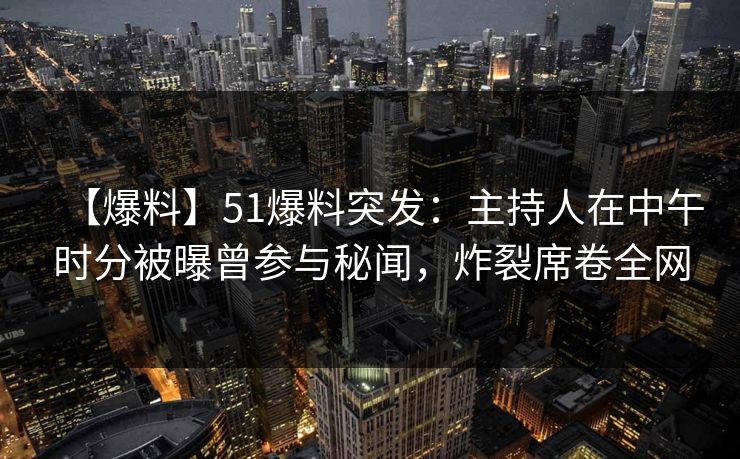 【爆料】51爆料突发：主持人在中午时分被曝曾参与秘闻，炸裂席卷全网