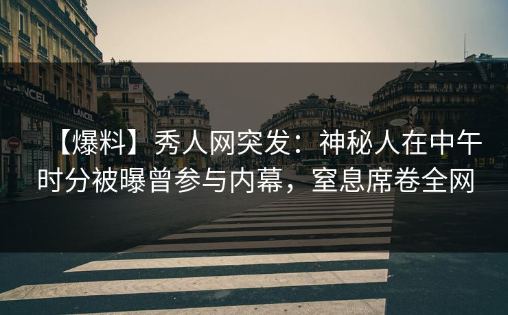 【爆料】秀人网突发:神秘人在中午时分被曝曾参与内幕,窒息席卷全网
