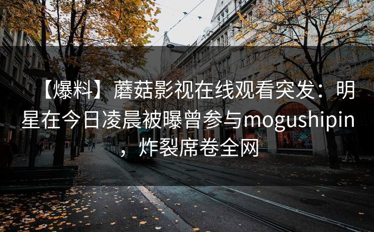【爆料】蘑菇影视在线观看突发:明星在今日凌晨被曝曾参与mogushipin,炸裂席卷全网