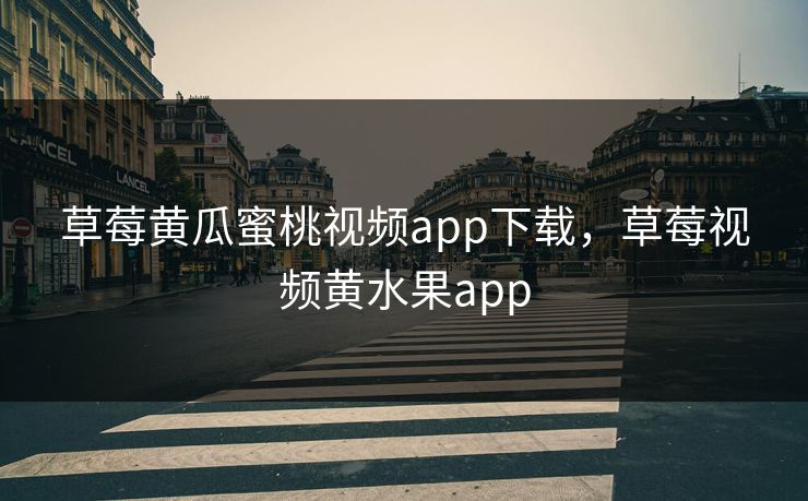 草莓黄瓜蜜桃视频app下载,草莓视频黄水果app