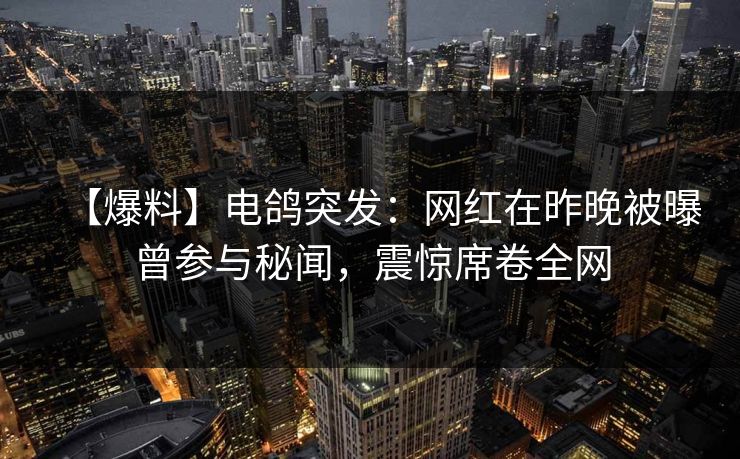 【爆料】电鸽突发：网红在昨晚被曝曾参与秘闻，震惊席卷全网