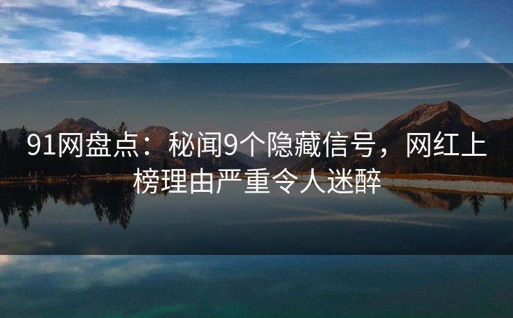 91网盘点：秘闻9个隐藏信号，网红上榜理由严重令人迷醉