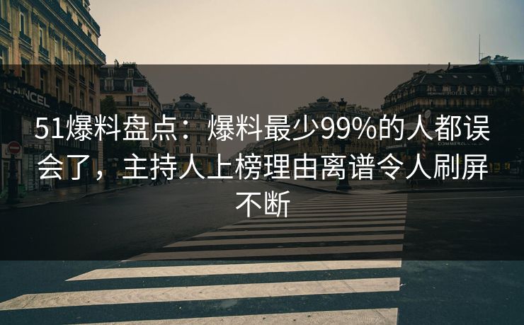 51爆料盘点：爆料最少99%的人都误会了，主持人上榜理由离谱令人刷屏不断